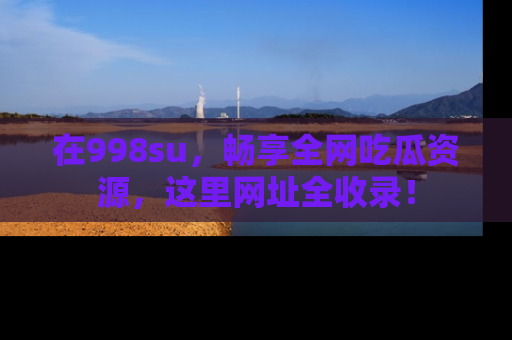在998su,畅享全网吃瓜资源,这里网址全收录!
