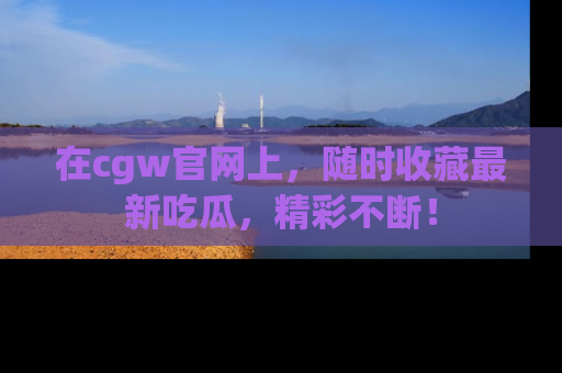 在cgw官网上,随时收藏最新吃瓜,精彩不断!