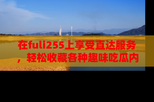 在fuli255上享受直达服务,轻松收藏各种趣味吃瓜内容,陪你欢笑!