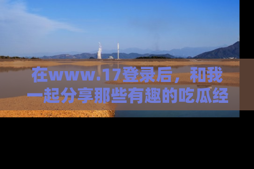 在www.17登录后,和我一起分享那些有趣的吃瓜经历吧!