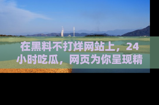 在黑料不打烊网站上,24小时吃瓜,网页为你呈现精彩内幕
