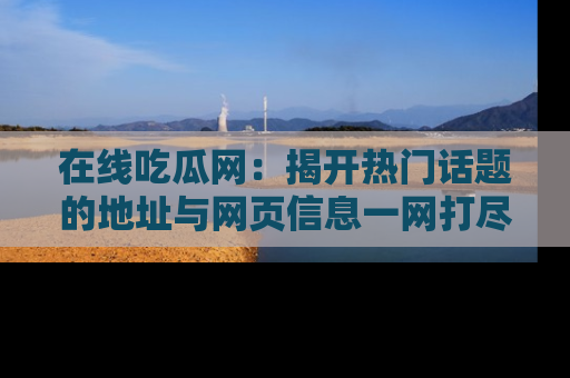 在线吃瓜网:揭开热门话题的地址与网页信息一网打尽