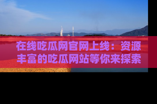 在线吃瓜网官网上线:资源丰富的吃瓜网站等你来探索