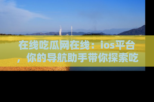 在线吃瓜网在线：ios平台，你的导航助手带你探索吃瓜新天地！