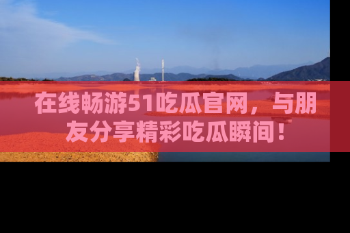 在线畅游51吃瓜官网,与朋友分享精彩吃瓜瞬间!