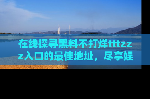 在线探寻黑料不打烊tttzzz入口的最佳地址，尽享娱乐圈八卦盛宴！
