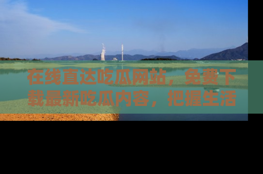 在线直达吃瓜网站,免费下载最新吃瓜内容,把握生活乐趣!