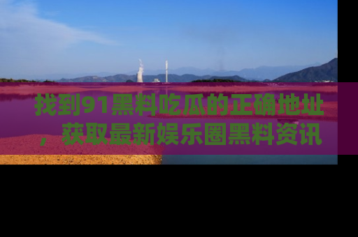 找到91黑料吃瓜的正确地址,获取最新娱乐圈黑料资讯