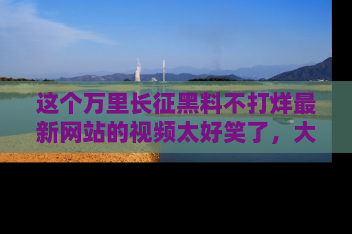 这个万里长征黑料不打烊最新网站的视频太好笑了，大家快来一起看吧！