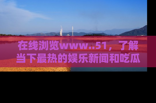 在线浏览www..51，了解当下最热的娱乐新闻和吃瓜话题