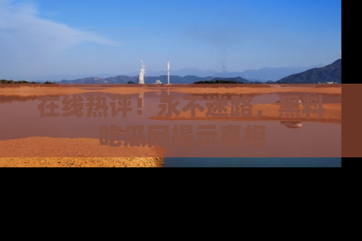 在线热评！永不迷路，黑料吃瓜网揭示真相