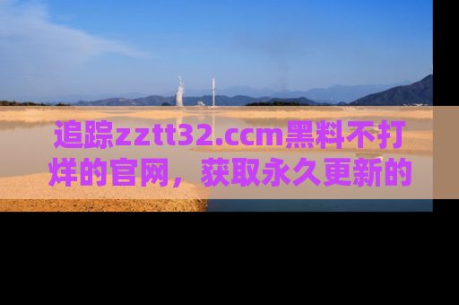 追踪zztt32.ccm黑料不打烊的官网,获取永久更新的娱乐圈内幕,做个资深吃瓜群众!