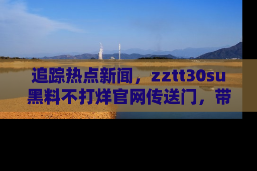 追踪热点新闻,zztt30su黑料不打烊官网传送门,带你进入吃瓜新世界!