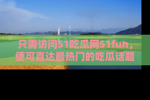 只需访问51吃瓜网51fun,便可直达最热门的吃瓜话题和资讯