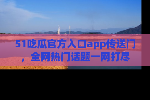 51吃瓜官方入口app传送门，全网热门话题一网打尽