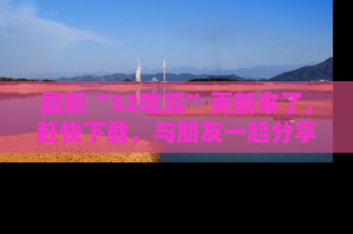 最新“52吃瓜”更新来了,赶快下载,与朋友一起分享吃瓜乐趣!