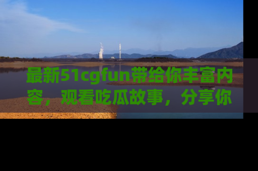 最新51cgfun带给你丰富内容,观看吃瓜故事,分享你的感受!