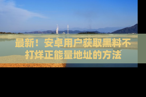 最新!安卓用户获取黑料不打烊正能量地址的方法