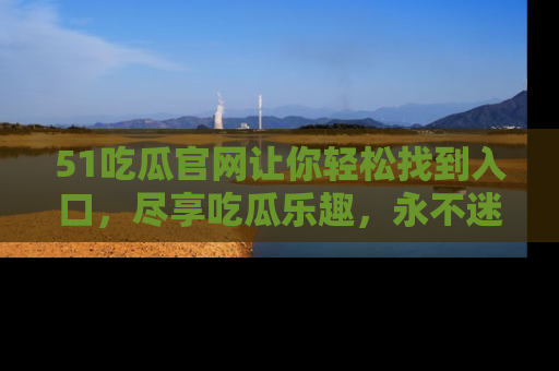51吃瓜官网让你轻松找到入口，尽享吃瓜乐趣，永不迷路！