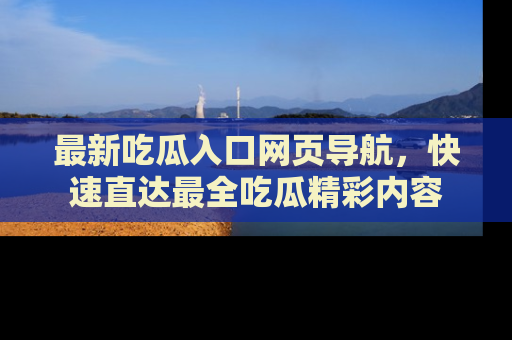 最新吃瓜入口网页导航,快速直达最全吃瓜精彩内容