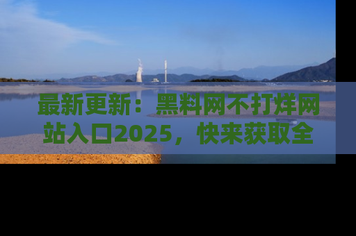 最新更新：黑料网不打烊网站入口2025，快来获取全新链接和网址！