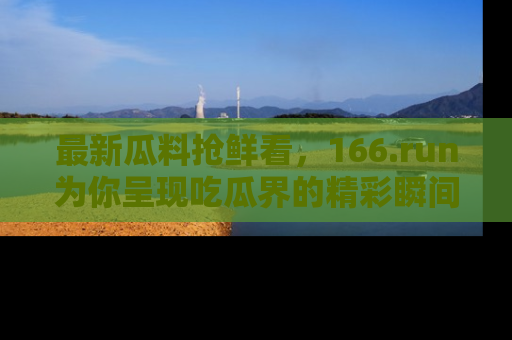 最新瓜料抢鲜看,166.run为你呈现吃瓜界的精彩瞬间!