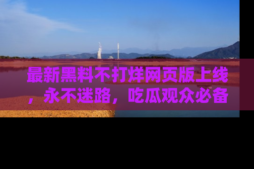最新黑料不打烊网页版上线,永不迷路,吃瓜观众必备工具!