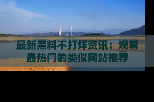 最新黑料不打烊资讯:观看最热门的类似网站推荐