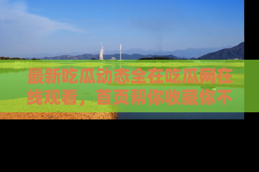 最新吃瓜动态全在吃瓜网在线观看,首页帮你收藏你不能错过的精彩!