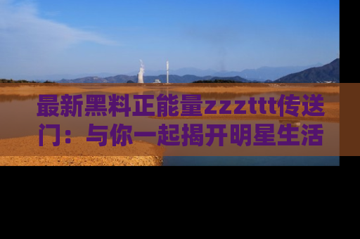 最新黑料正能量zzzttt传送门:与你一起揭开明星生活的神秘地址!