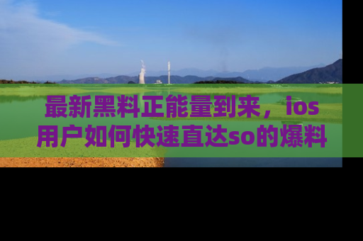最新黑料正能量到来,ios用户如何快速直达so的爆料?