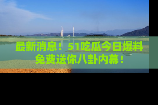 最新消息!51吃瓜今日爆料免费送你八卦内幕!