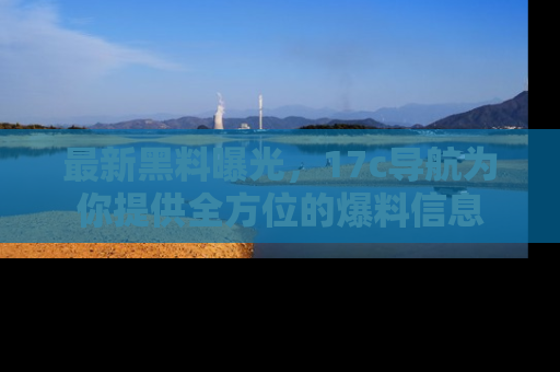 最新黑料曝光,17c导航为你提供全方位的爆料信息