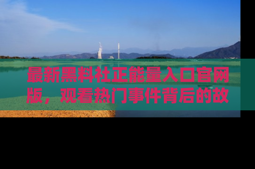 最新黑料社正能量入口官网版，观看热门事件背后的故事