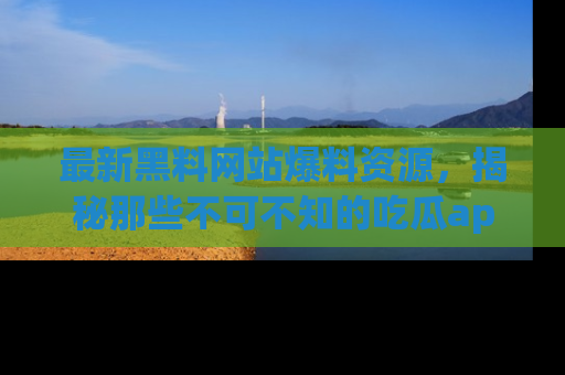 最新黑料网站爆料资源,揭秘那些不可不知的吃瓜app!