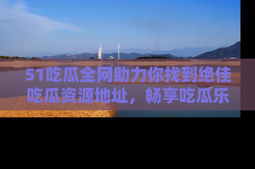 51吃瓜全网助力你找到绝佳吃瓜资源地址，畅享吃瓜乐趣！