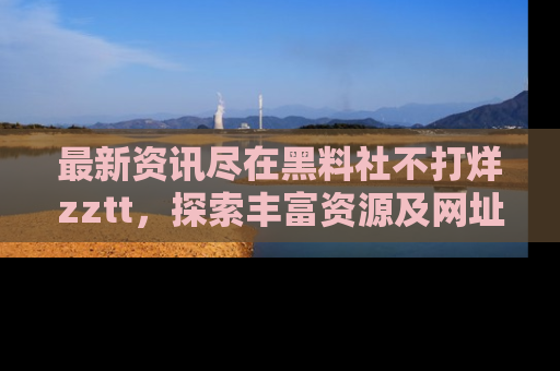 最新资讯尽在黑料社不打烊zztt,探索丰富资源及网址!